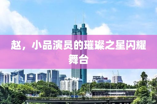 赵，小品演员的璀璨之星闪耀舞台