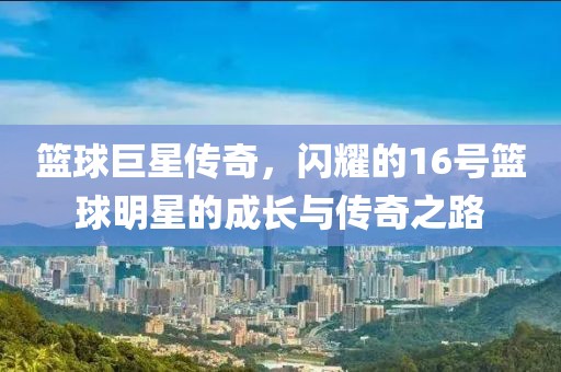 篮球巨星传奇，闪耀的16号篮球明星的成长与传奇之路