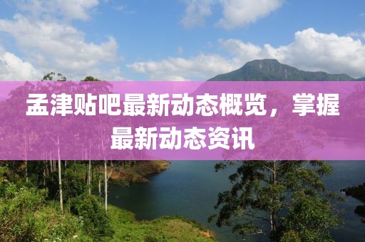 孟津贴吧最新动态概览，掌握最新动态资讯