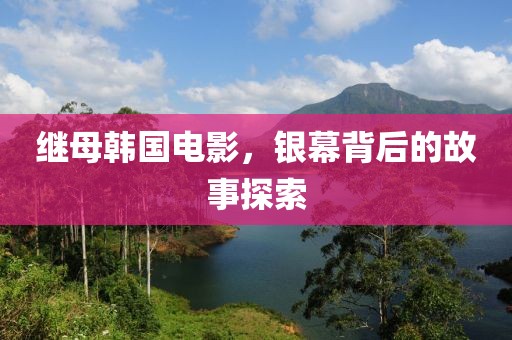 继母韩国电影，银幕背后的故事探索