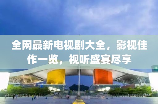 全网最新电视剧大全，影视佳作一览，视听盛宴尽享