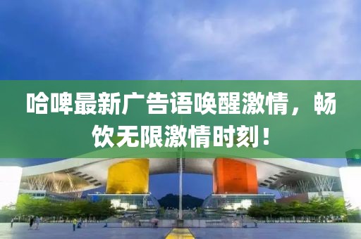 哈啤最新广告语唤醒激情，畅饮无限激情时刻！