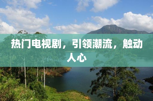 热门电视剧，引领潮流，触动人心