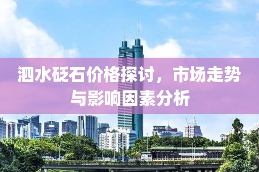 泗水砭石价格探讨，市场走势与影响因素分析