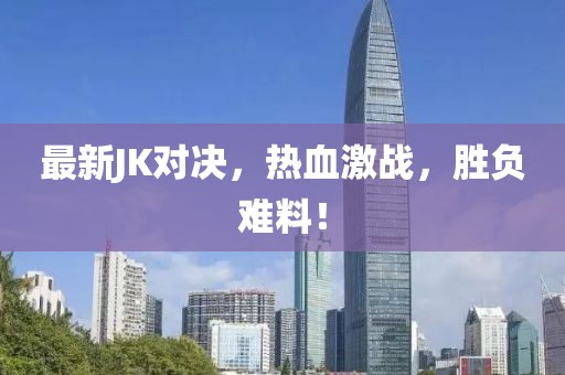最新JK对决，热血激战，胜负难料！
