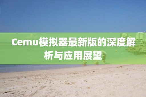 Cemu模拟器最新版的深度解析与应用展望