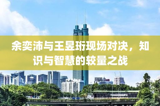 余奕沛与王昱珩现场对决，知识与智慧的较量之战
