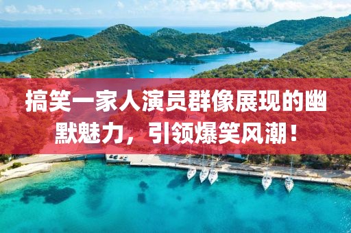 搞笑一家人演员群像展现的幽默魅力，引领爆笑风潮！
