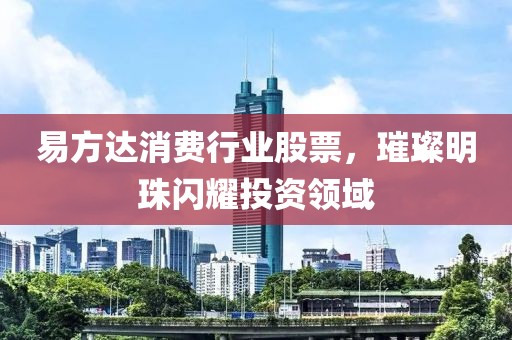 易方达消费行业股票，璀璨明珠闪耀投资领域