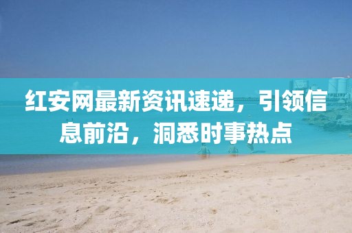 红安网最新资讯速递，引领信息前沿，洞悉时事热点