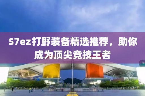S7ez打野装备精选推荐，助你成为顶尖竞技王者