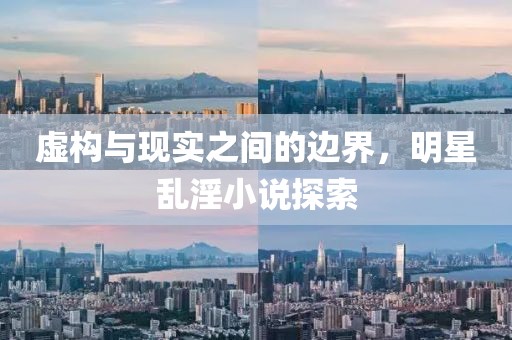 虚构与现实之间的边界，明星乱淫小说探索