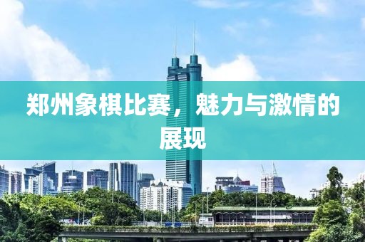 郑州象棋比赛，魅力与激情的展现
