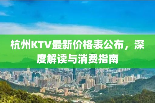 杭州KTV最新价格表公布，深度解读与消费指南