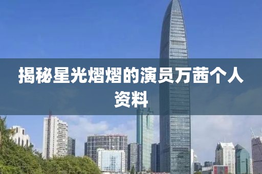 揭秘星光熠熠的演员万茜个人资料