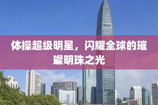 体操超级明星，闪耀全球的璀璨明珠之光