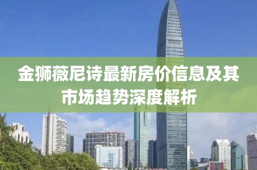 金狮薇尼诗最新房价信息及其市场趋势深度解析