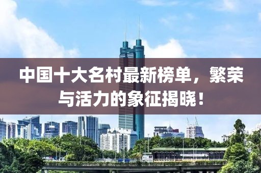 中国十大名村最新榜单，繁荣与活力的象征揭晓！