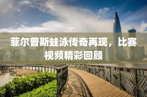 菲尔普斯蛙泳传奇再现，比赛视频精彩回顾