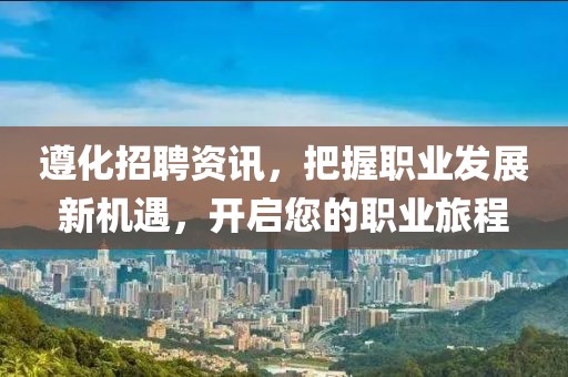 遵化招聘资讯，把握职业发展新机遇，开启您的职业旅程