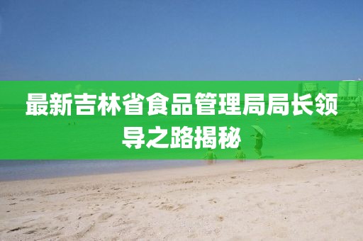 最新吉林省食品管理局局长领导之路揭秘