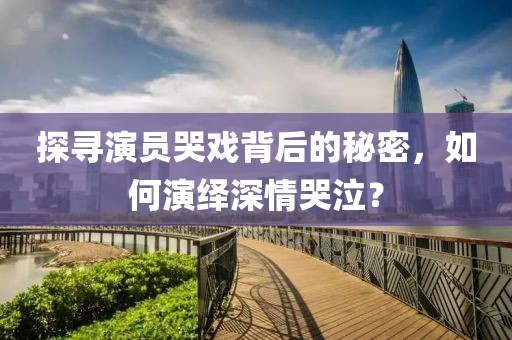 探寻演员哭戏背后的秘密，如何演绎深情哭泣？