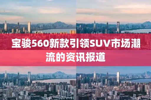 宝骏560新款引领SUV市场潮流的资讯报道