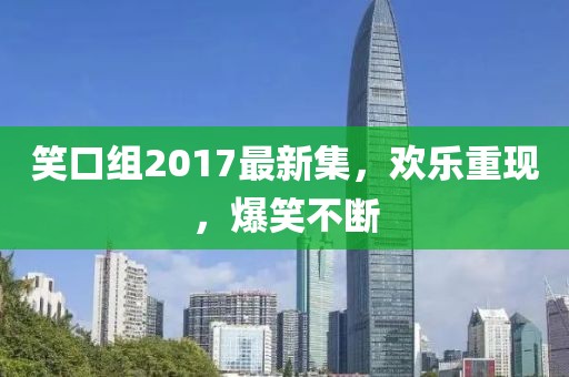 笑口组2017最新集，欢乐重现，爆笑不断