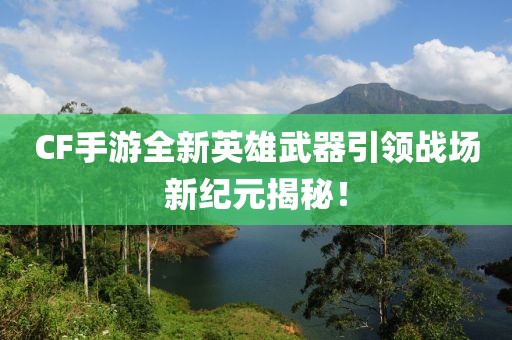 CF手游全新英雄武器引领战场新纪元揭秘！