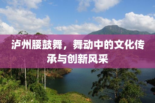 泸州腰鼓舞，舞动中的文化传承与创新风采