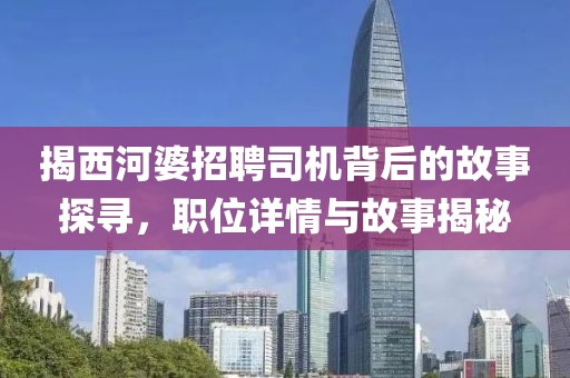 揭西河婆招聘司机背后的故事探寻，职位详情与故事揭秘