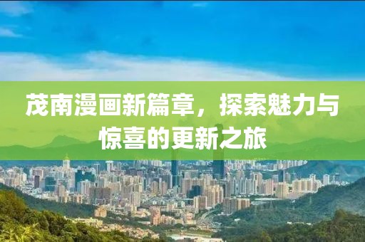 茂南漫画新篇章，探索魅力与惊喜的更新之旅