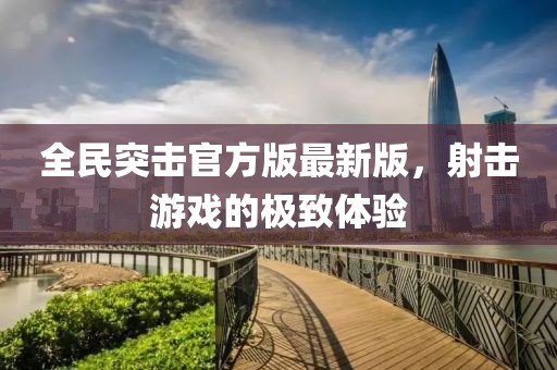 全民突击官方版最新版，射击游戏的极致体验
