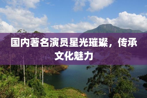 国内著名演员星光璀璨，传承文化魅力