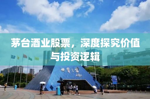 茅台酒业股票，深度探究价值与投资逻辑