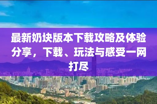 最新奶块版本下载攻略及体验分享，下载、玩法与感受一网打尽
