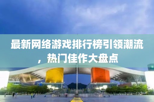 最新网络游戏排行榜引领潮流，热门佳作大盘点
