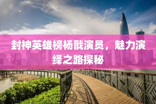 封神英雄榜杨戬演员，魅力演绎之路探秘