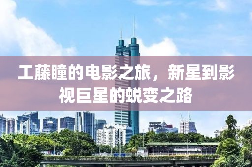 工藤瞳的电影之旅，新星到影视巨星的蜕变之路