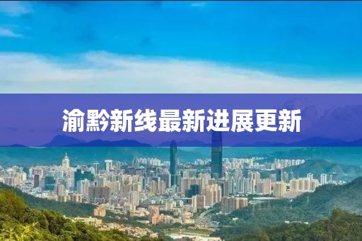 渝黔新线最新进展更新