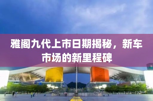 雅阁九代上市日期揭秘，新车市场的新里程碑