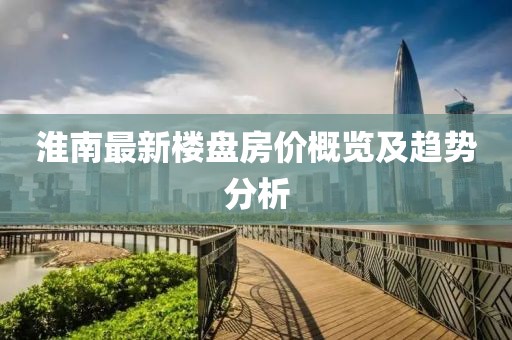 淮南最新楼盘房价概览及趋势分析