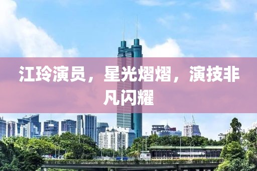 江玲演员，星光熠熠，演技非凡闪耀