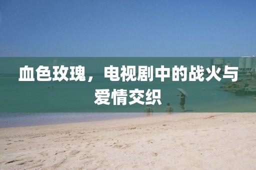 血色玫瑰，电视剧中的战火与爱情交织
