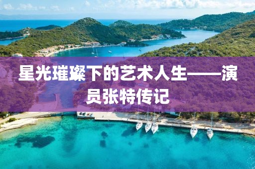 星光璀璨下的艺术人生——演员张特传记