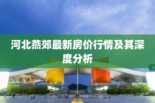 河北燕郊最新房价行情及其深度分析