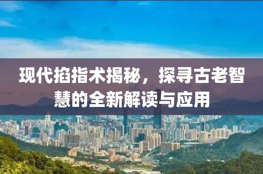 现代掐指术揭秘，探寻古老智慧的全新解读与应用