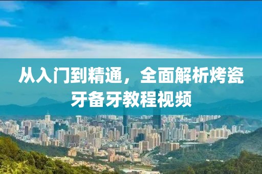 从入门到精通，全面解析烤瓷牙备牙教程视频