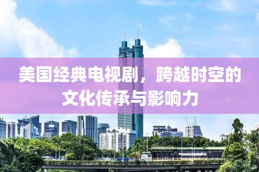 美国经典电视剧，跨越时空的文化传承与影响力