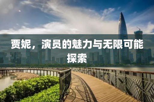 贾妮，演员的魅力与无限可能探索